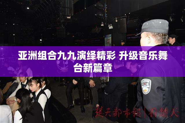 亚洲组合九九演绎精彩 升级音乐舞台新篇章