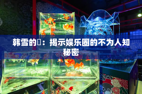 韩雪的婬：揭示娱乐圈的不为人知秘密
