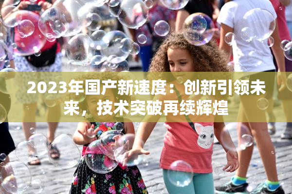 2023年国产新速度：创新引领未来，技术突破再续辉煌