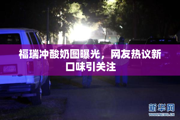 福瑞冲酸奶图曝光，网友热议新口味引关注