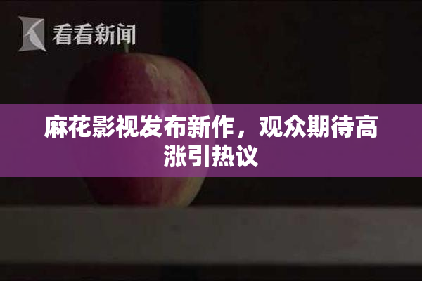 麻花影视发布新作，观众期待高涨引热议