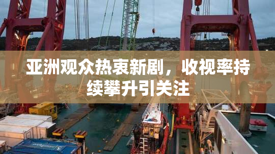 亚洲观众热衷新剧，收视率持续攀升引关注