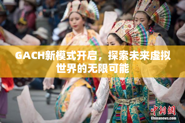 GACH新模式开启，探索未来虚拟世界的无限可能