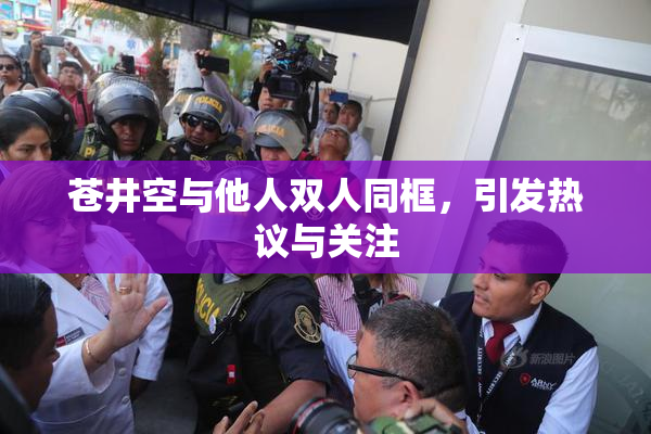 苍井空与他人双人同框，引发热议与关注