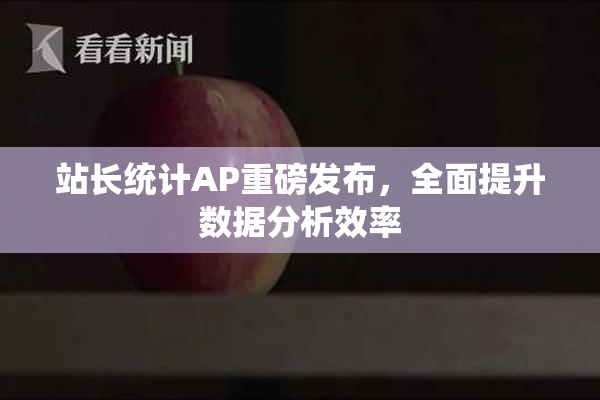 站长统计AP重磅发布，全面提升数据分析效率