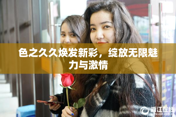 色之久久焕发新彩，绽放无限魅力与激情
