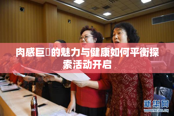 肉感巨凥的魅力与健康如何平衡探索活动开启
