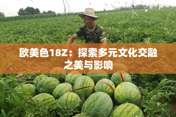 欧美色18Z：探索多元文化交融之美与影响