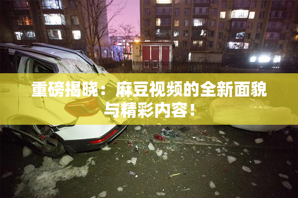 重磅揭晓：麻豆视频的全新面貌与精彩内容！