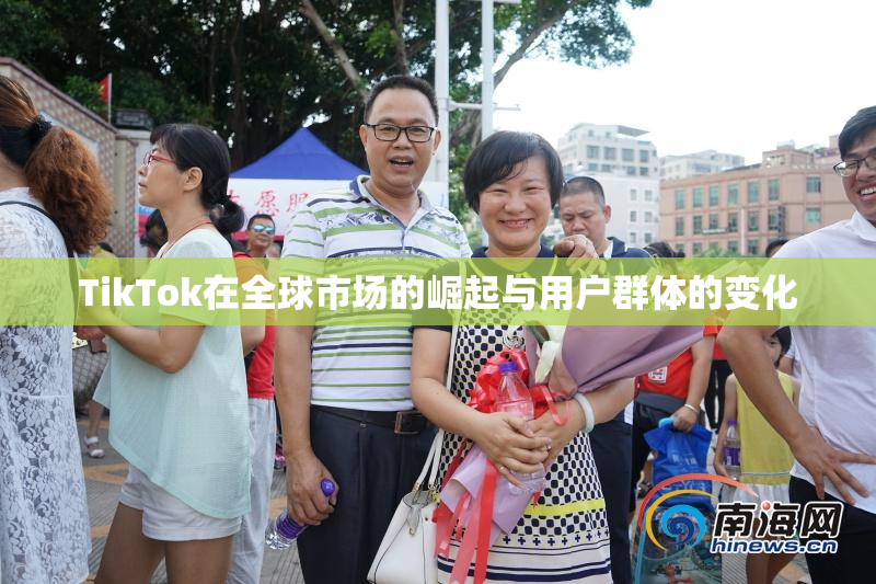 TikTok在全球市场的崛起与用户群体的变化