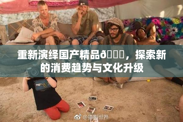 重新演绎国产精品🈚，探索新的消费趋势与文化升级