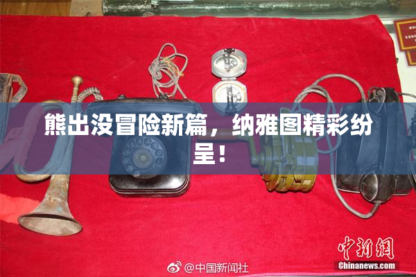 熊出没冒险新篇，纳雅图精彩纷呈！