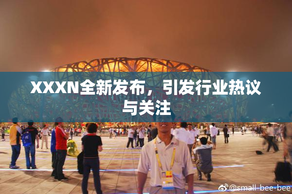 XXXN全新发布，引发行业热议与关注