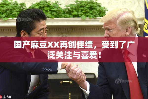 国产麻豆XX再创佳绩，受到了广泛关注与喜爱！