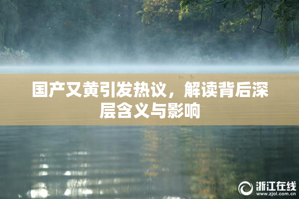 国产又黄引发热议，解读背后深层含义与影响