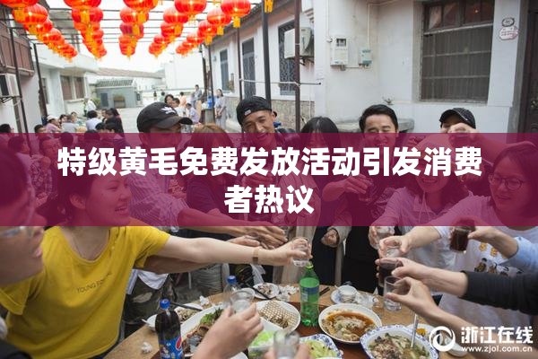 特级黄毛免费发放活动引发消费者热议