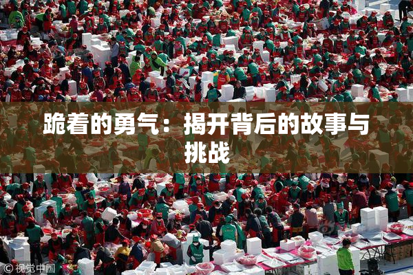 跪着的勇气：揭开背后的故事与挑战