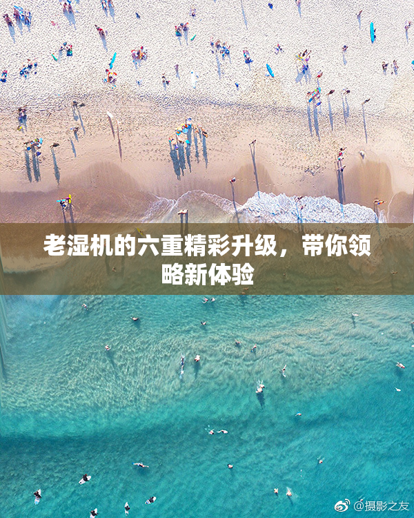 老湿机的六重精彩升级，带你领略新体验