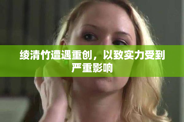 绫清竹遭遇重创，以致实力受到严重影响
