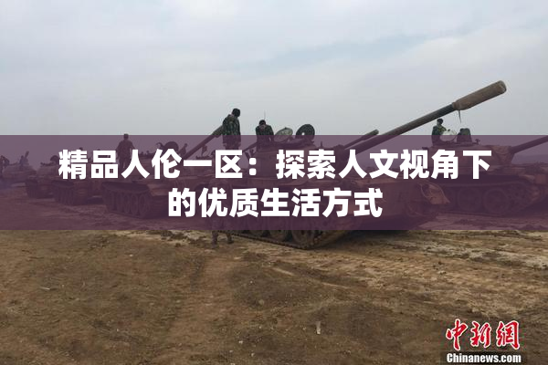 精品人伦一区：探索人文视角下的优质生活方式