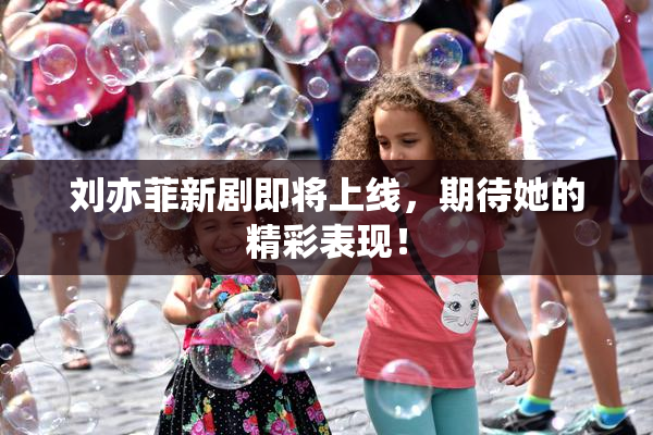 刘亦菲新剧即将上线，期待她的精彩表现！