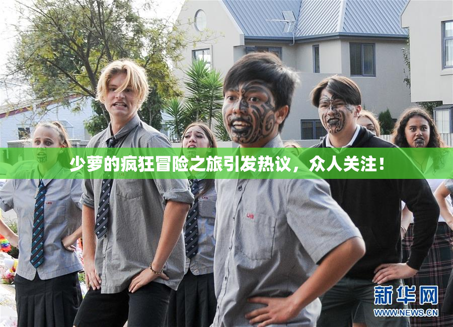 少萝的疯狂冒险之旅引发热议，众人关注！