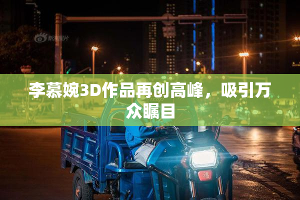 李慕婉3D作品再创高峰，吸引万众瞩目