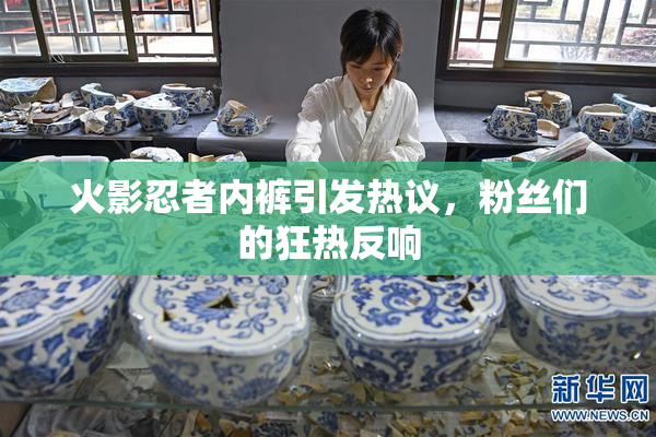 火影忍者内裤引发热议，粉丝们的狂热反响