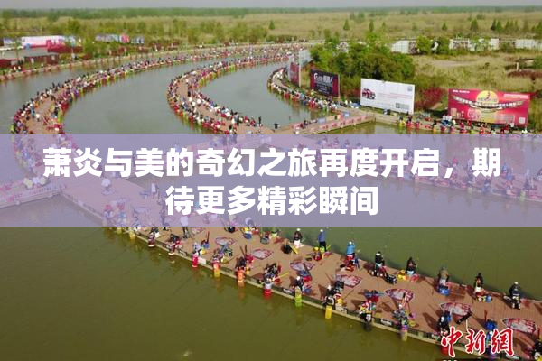萧炎与美的奇幻之旅再度开启，期待更多精彩瞬间
