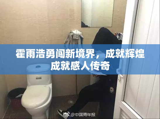 霍雨浩勇闯新境界，成就辉煌成就感人传奇