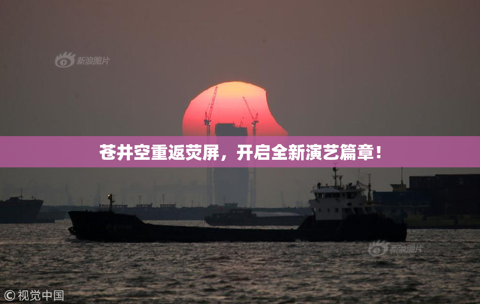 苍井空重返荧屏，开启全新演艺篇章！