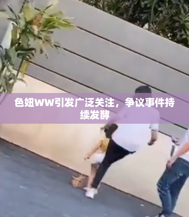 色妞WW引发广泛关注，争议事件持续发酵