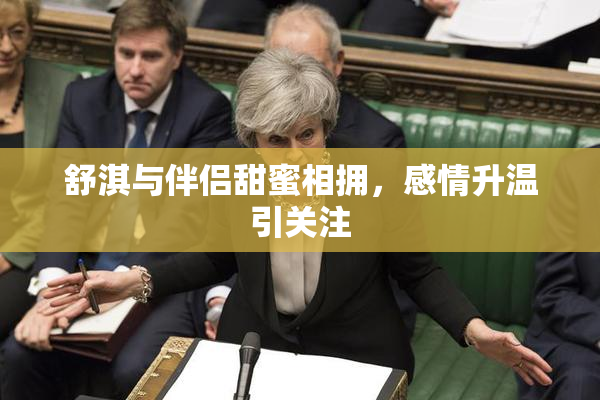 舒淇与伴侣甜蜜相拥，感情升温引关注