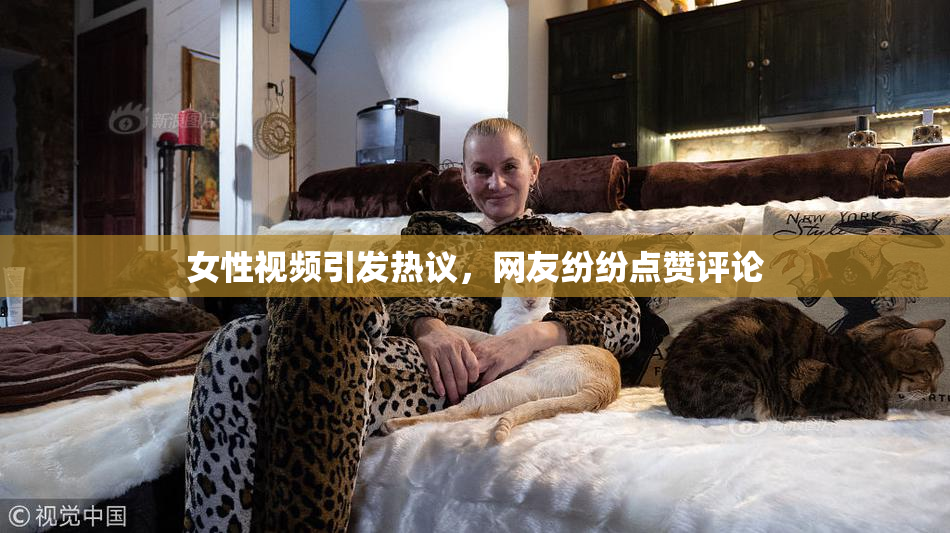 女性视频引发热议，网友纷纷点赞评论