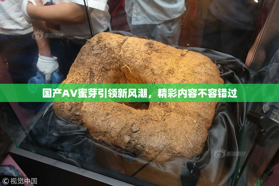 国产AV蜜芽引领新风潮，精彩内容不容错过
