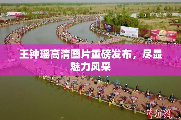 王钟瑶高清图片重磅发布，尽显魅力风采
