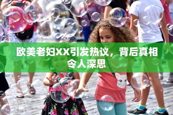 欧美老妇XX引发热议，背后真相令人深思