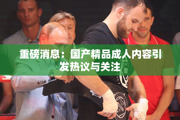 重磅消息：国产精品成人内容引发热议与关注
