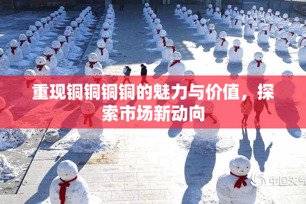 重现铜铜铜铜的魅力与价值，探索市场新动向