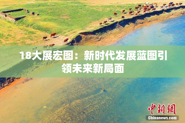 18大展宏图：新时代发展蓝图引领未来新局面