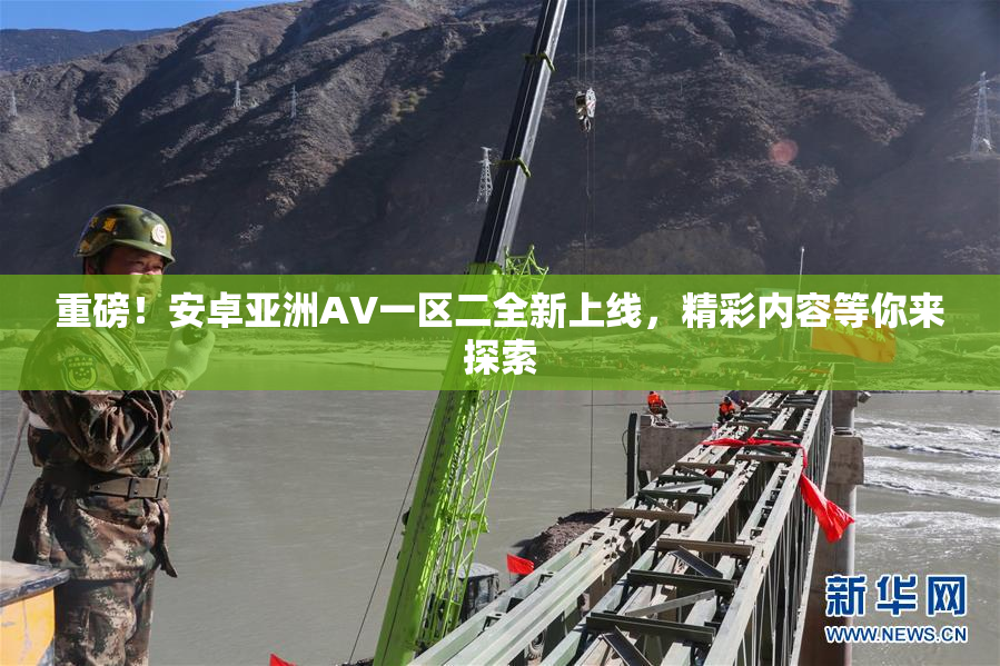重磅！安卓亚洲AV一区二全新上线，精彩内容等你来探索