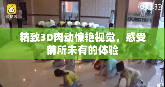 精致3D肉动惊艳视觉，感受前所未有的体验