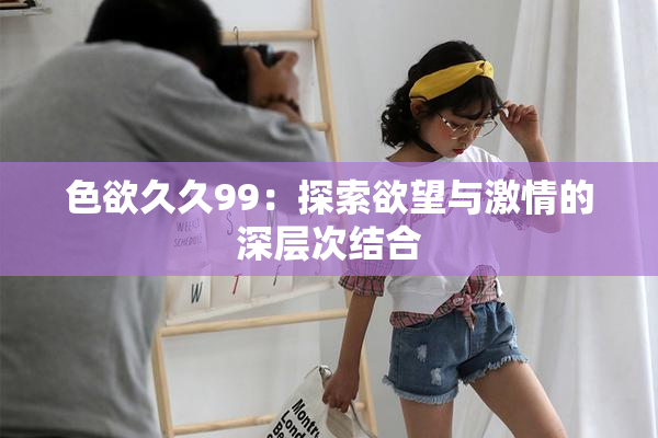 色欲久久99：探索欲望与激情的深层次结合