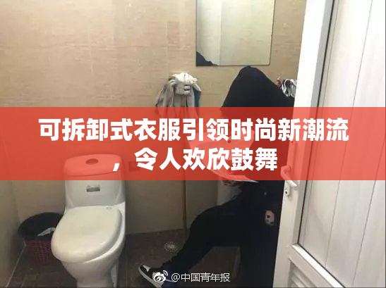 可拆卸式衣服引领时尚新潮流，令人欢欣鼓舞