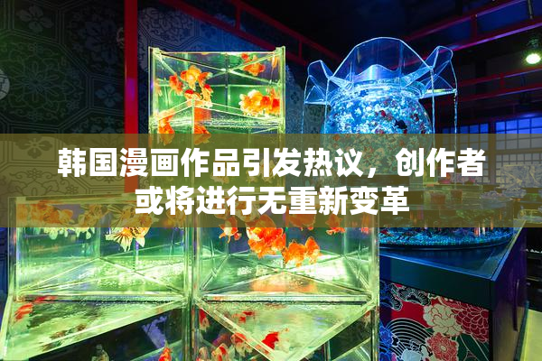 韩国漫画作品引发热议，创作者或将进行无重新变革