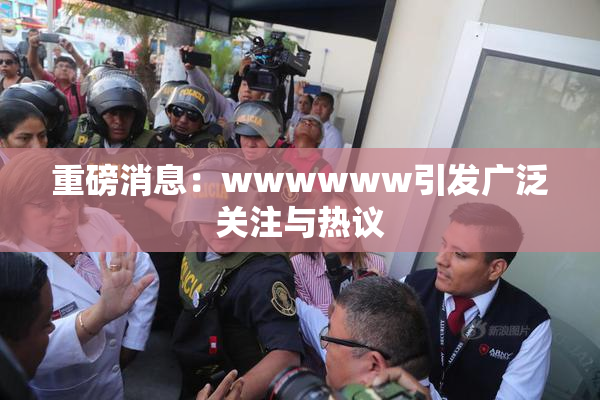 重磅消息：wwwwww引发广泛关注与热议