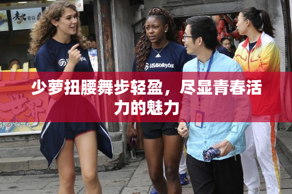 少萝扭腰舞步轻盈，尽显青春活力的魅力
