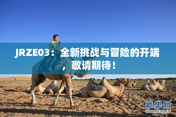 JRZE03：全新挑战与冒险的开端，敬请期待！
