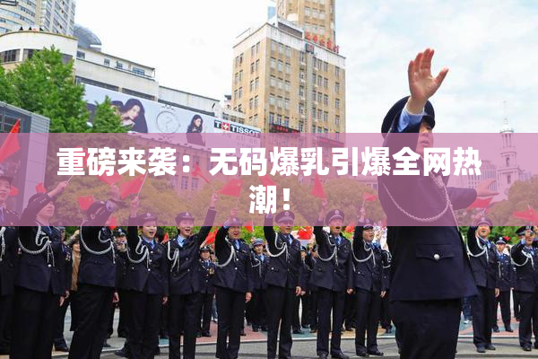 重磅来袭：无码爆乳引爆全网热潮！