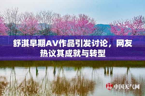 舒淇早期AV作品引发讨论，网友热议其成就与转型